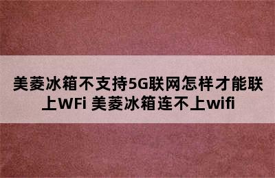 美菱冰箱不支持5G联网怎样才能联上WFi 美菱冰箱连不上wifi